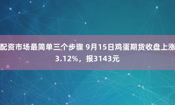 配资市场最简单三个步骤 9月15日鸡蛋期货收盘上涨3.12%，报3143元