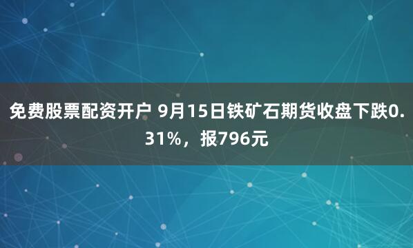 免费股票配资开户 9月15日铁矿石期货收盘下跌0.31%，报796元