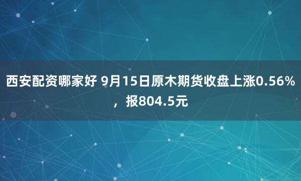 西安配资哪家好 9月15日原木期货收盘上涨0.56%，报804.5元