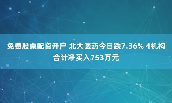 免费股票配资开户 北大医药今日跌7.36% 4机构合计净买入753万元