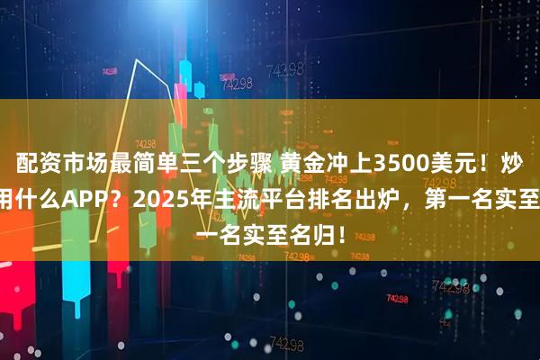 配资市场最简单三个步骤 黄金冲上3500美元！炒黄金用什么APP？2025年主流平台排名出炉，第一名实至名归！