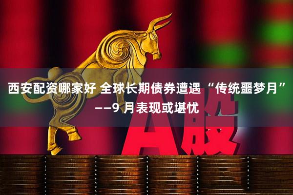 西安配资哪家好 全球长期债券遭遇 “传统噩梦月”——9 月表现或堪忧