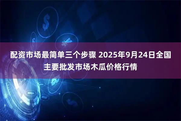 配资市场最简单三个步骤 2025年9月24日全国主要批发市场木瓜价格行情