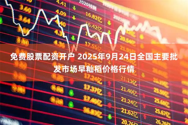 免费股票配资开户 2025年9月24日全国主要批发市场早籼稻价格行情