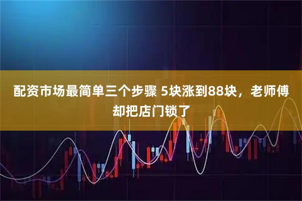 配资市场最简单三个步骤 5块涨到88块，老师傅却把店门锁了