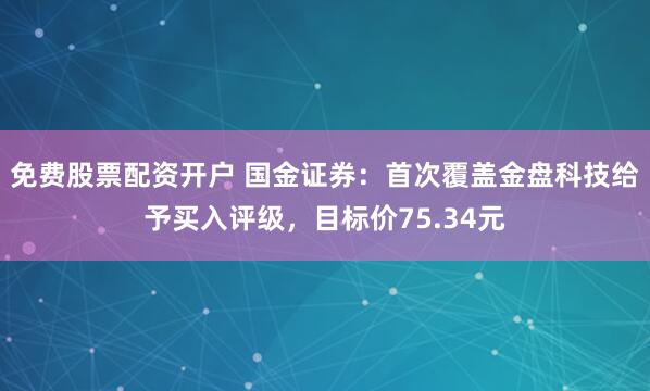 免费股票配资开户 国金证券：首次覆盖金盘科技给予买入评级，目标价75.34元