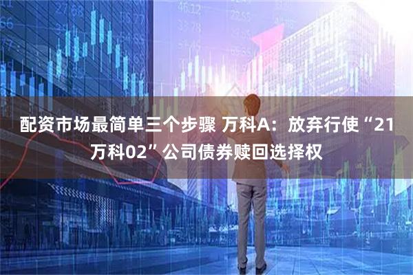 配资市场最简单三个步骤 万科A：放弃行使“21万科02”公司债券赎回选择权