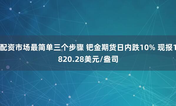 配资市场最简单三个步骤 钯金期货日内跌10% 现报1820.28美元/盎司
