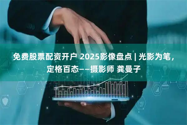 免费股票配资开户 2025影像盘点 | 光影为笔，定格百态——摄影师 龚曼子