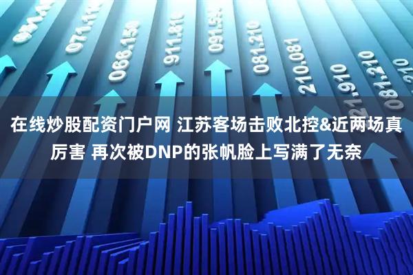在线炒股配资门户网 江苏客场击败北控&近两场真厉害 再次被DNP的张帆脸上写满了无奈