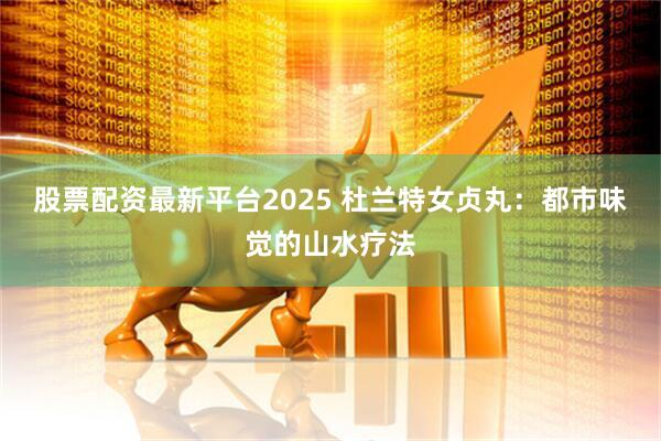 股票配资最新平台2025 杜兰特女贞丸：都市味觉的山水疗法