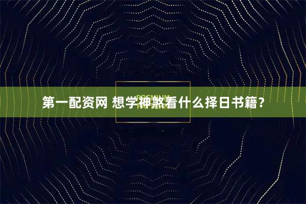 第一配资网 想学神煞看什么择日书籍？