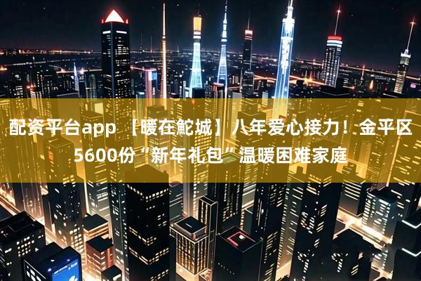 配资平台app 【暖在鮀城】八年爱心接力！金平区5600份“新年礼包”温暖困难家庭