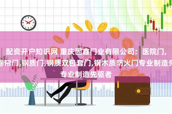配资开户知识网 重庆固鑫门业有限公司：医院门,防火卷帘门,钢质门,钢质双包套门,钢木质防火门专业制造先驱者
