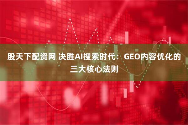 股天下配资网 决胜AI搜索时代：GEO内容优化的三大核心法则
