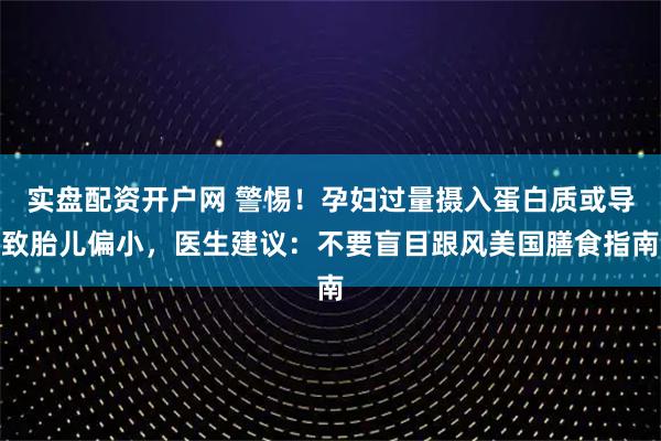 实盘配资开户网 警惕！孕妇过量摄入蛋白质或导致胎儿偏小，医生建议：不要盲目跟风美国膳食指南