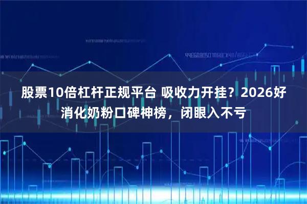 股票10倍杠杆正规平台 吸收力开挂？2026好消化奶粉口碑神榜，闭眼入不亏
