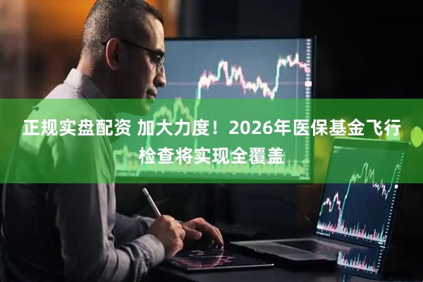 正规实盘配资 加大力度！2026年医保基金飞行检查将实现全覆盖