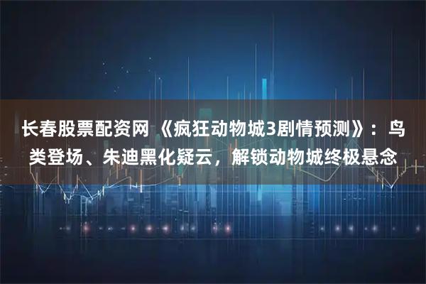 长春股票配资网 《疯狂动物城3剧情预测》：鸟类登场、朱迪黑化疑云，解锁动物城终极悬念