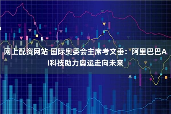 网上配资网站 国际奥委会主席考文垂：阿里巴巴AI科技助力奥运走向未来