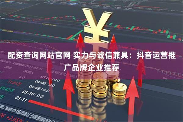 配资查询网站官网 实力与诚信兼具：抖音运营推广品牌企业推荐