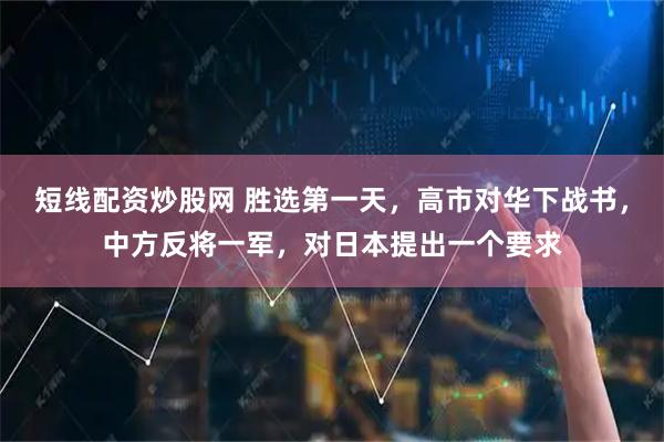 短线配资炒股网 胜选第一天，高市对华下战书，中方反将一军，对日本提出一个要求