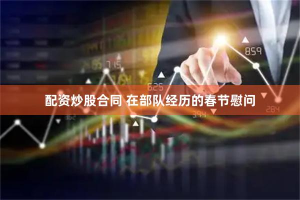 配资炒股合同 在部队经历的春节慰问