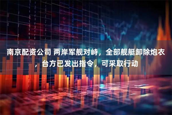 南京配资公司 两岸军舰对峙，全部舰艇卸除炮衣，台方已发出指令，可采取行动