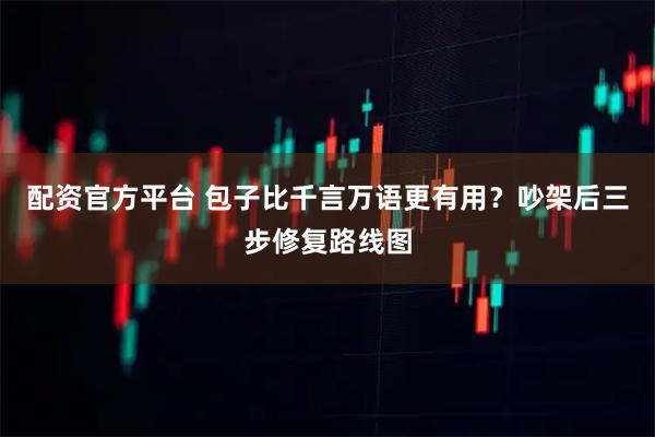 配资官方平台 包子比千言万语更有用？吵架后三步修复路线图