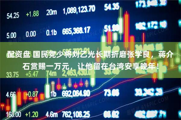 配资盘 国民党少将刘乙光长期折磨张学良，蒋介石赏赐一万元，让他留在台湾安享晚年！