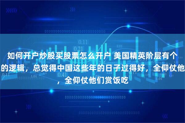 如何开户炒股买股票怎么开户 美国精英阶层有个挺有意思的逻辑，总觉得中国这些年的日子过得好，全仰仗他们赏饭吃