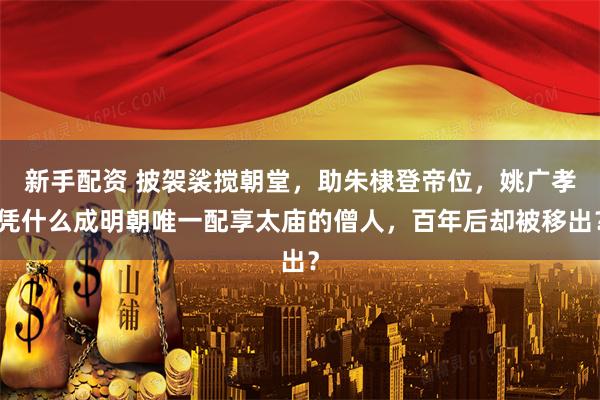 新手配资 披袈裟搅朝堂，助朱棣登帝位，姚广孝凭什么成明朝唯一配享太庙的僧人，百年后却被移出？