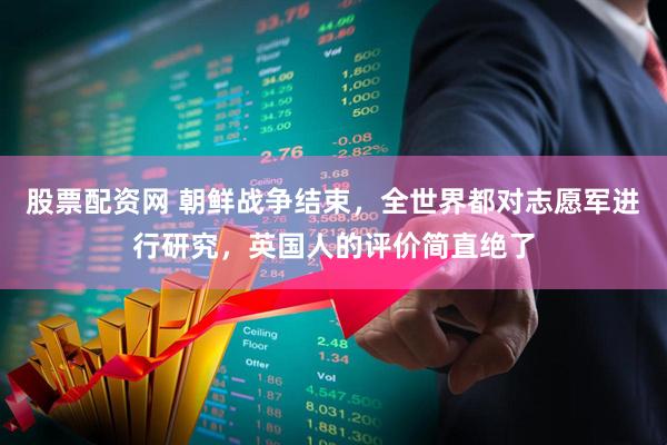 股票配资网 朝鲜战争结束，全世界都对志愿军进行研究，英国人的评价简直绝了
