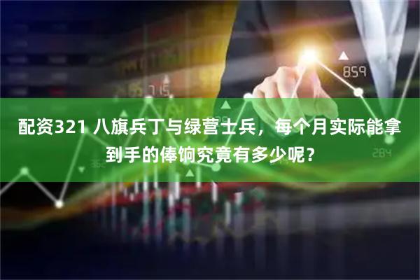 配资321 八旗兵丁与绿营士兵，每个月实际能拿到手的俸饷究竟有多少呢？