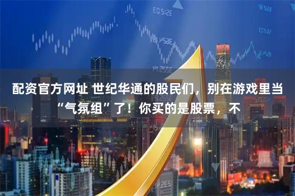 配资官方网址 世纪华通的股民们，别在游戏里当“气氛组”了！你买的是股票，不