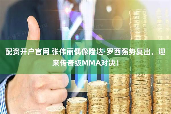 配资开户官网 张伟丽偶像隆达·罗西强势复出，迎来传奇级MMA对决！