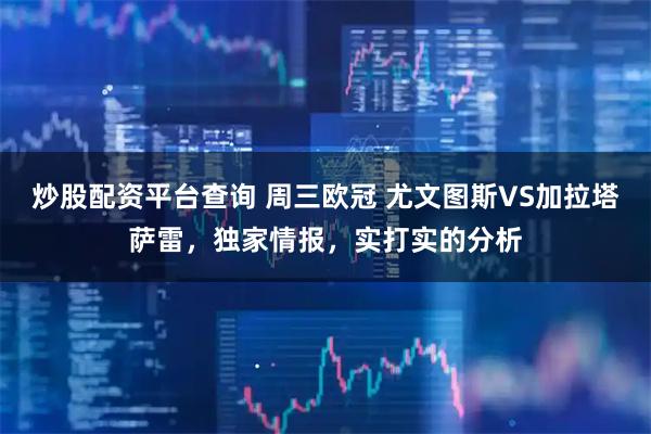 炒股配资平台查询 周三欧冠 尤文图斯VS加拉塔萨雷，独家情报，实打实的分析