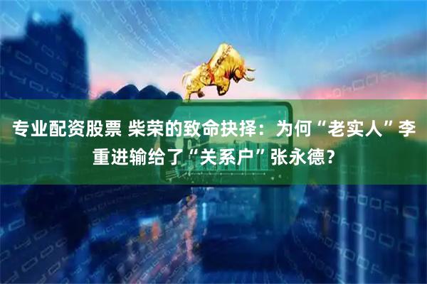 专业配资股票 柴荣的致命抉择：为何“老实人”李重进输给了“关系户”张永德？