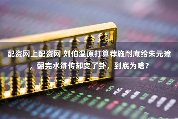 配资网上配资网 刘伯温原打算荐施耐庵给朱元璋，翻完水浒传却变了卦，到底为啥？