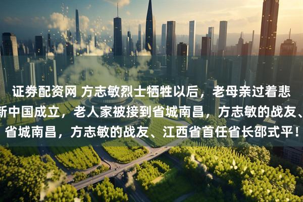 证劵配资网 方志敏烈士牺牲以后，老母亲过着悲惨的生活，十四年后，新中国成立，老人家被接到省城南昌，方志敏的战友、江西省首任省长邵式平！