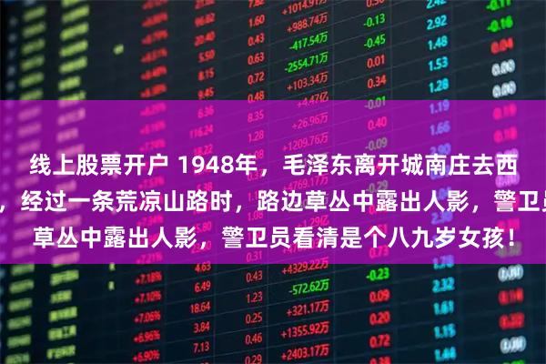 线上股票开户 1948年，毛泽东离开城南庄去西柏坡！吉普车翻山越岭，经过一条荒凉山路时，路边草丛中露出人影，警卫员看清是个八九岁女孩！