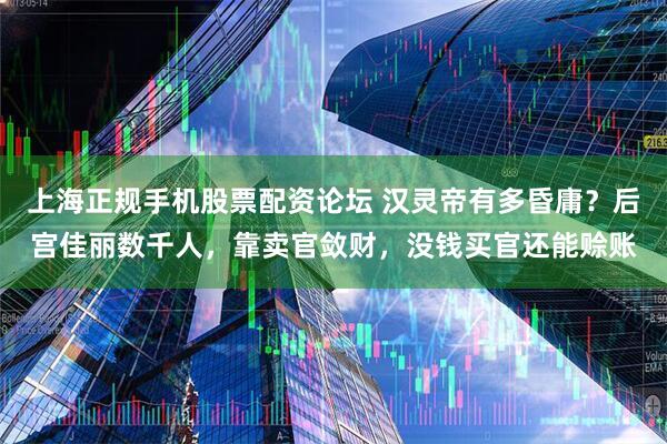 上海正规手机股票配资论坛 汉灵帝有多昏庸？后宫佳丽数千人，靠卖官敛财，没钱买官还能赊账