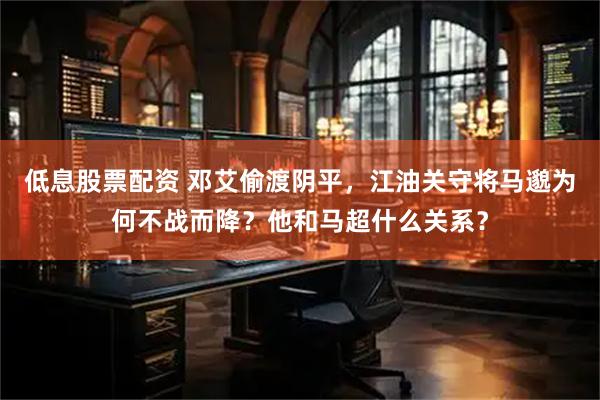 低息股票配资 邓艾偷渡阴平，江油关守将马邈为何不战而降？他和马超什么关系？