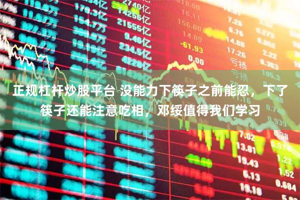 正规杠杆炒股平台 没能力下筷子之前能忍，下了筷子还能注意吃相，邓绥值得我们学习