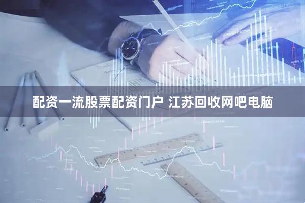 配资一流股票配资门户 江苏回收网吧电脑