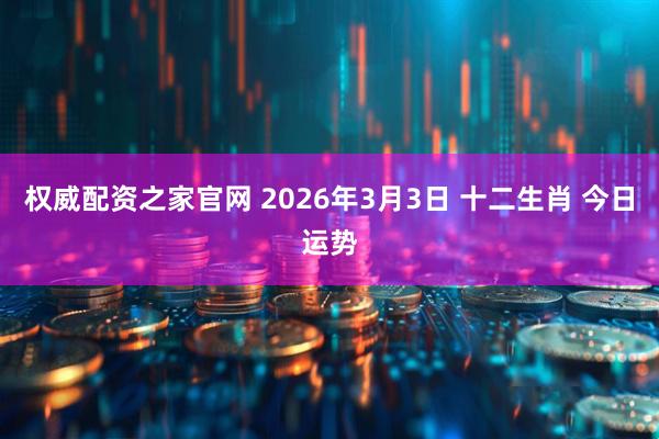 权威配资之家官网 2026年3月3日 十二生肖 今日运势
