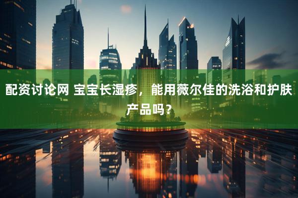 配资讨论网 宝宝长湿疹，能用薇尔佳的洗浴和护肤产品吗？