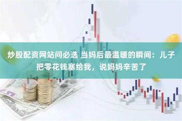 炒股配资网站问必选 当妈后最温暖的瞬间：儿子把零花钱塞给我，说妈妈辛苦了