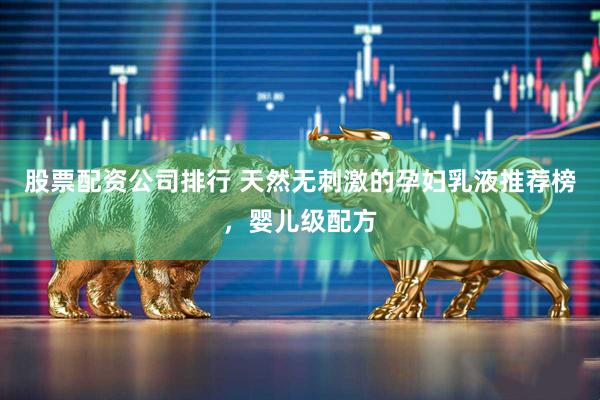 股票配资公司排行 天然无刺激的孕妇乳液推荐榜，婴儿级配方