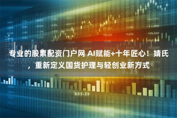 专业的股票配资门户网 AI赋能+十年匠心！婧氏，重新定义国货护理与轻创业新方式